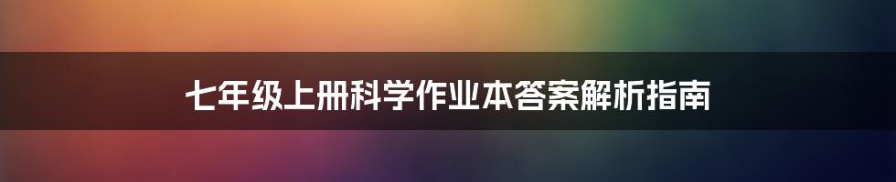 七年级上册科学作业本答案解析指南