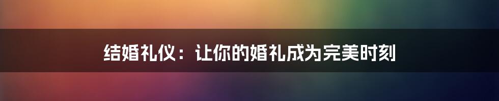 结婚礼仪：让你的婚礼成为完美时刻