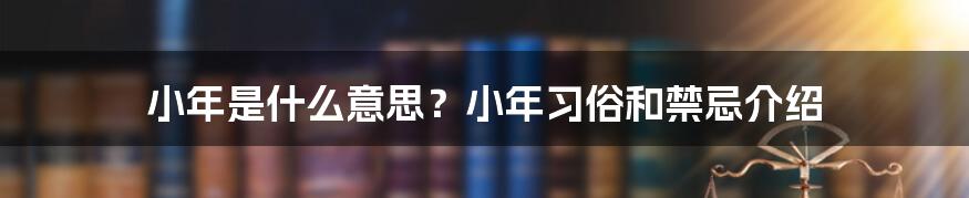 小年是什么意思？小年习俗和禁忌介绍