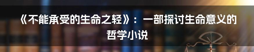 《不能承受的生命之轻》：一部探讨生命意义的哲学小说