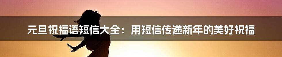 元旦祝福语短信大全：用短信传递新年的美好祝福