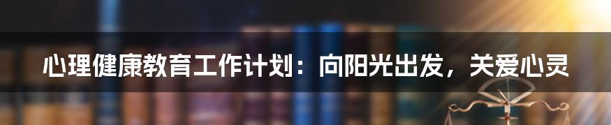 心理健康教育工作计划：向阳光出发，关爱心灵