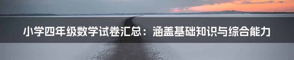 小学四年级数学试卷汇总：涵盖基础知识与综合能力