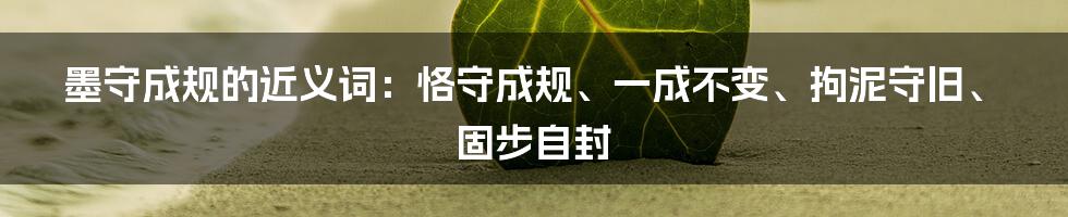 墨守成规的近义词：恪守成规、一成不变、拘泥守旧、固步自封