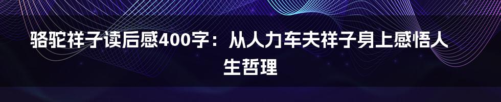 骆驼祥子读后感400字：从人力车夫祥子身上感悟人生哲理