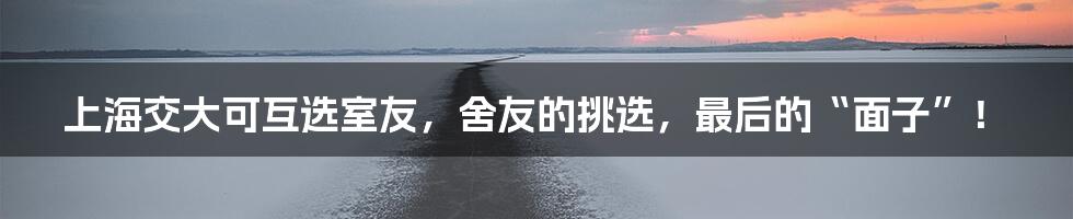 上海交大可互选室友，舍友的挑选，最后的“面子”！