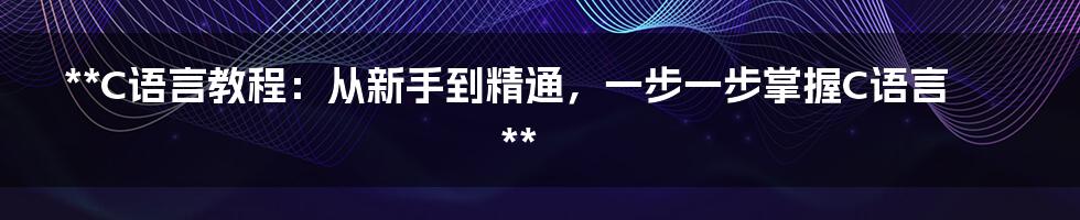 **C语言教程：从新手到精通，一步一步掌握C语言**