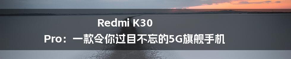 Redmi K30 Pro：一款令你过目不忘的5G旗舰手机