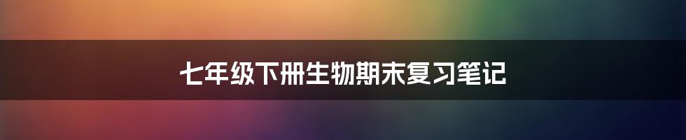 七年级下册生物期末复习笔记