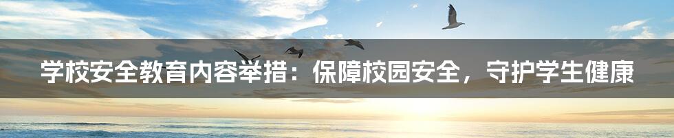 学校安全教育内容举措：保障校园安全，守护学生健康