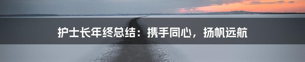 护士长年终总结：携手同心，扬帆远航