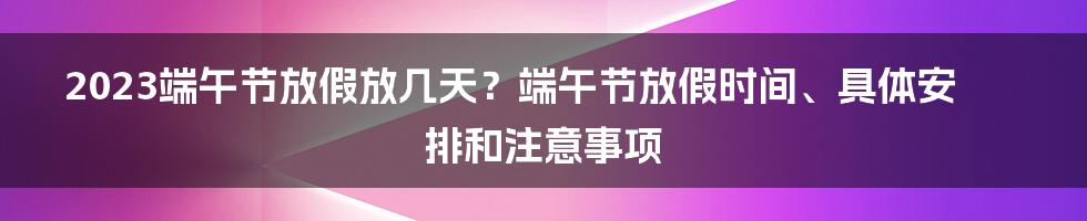 2023端午节放假放几天？端午节放假时间、具体安排和注意事项