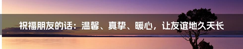 祝福朋友的话：温馨、真挚、暖心，让友谊地久天长