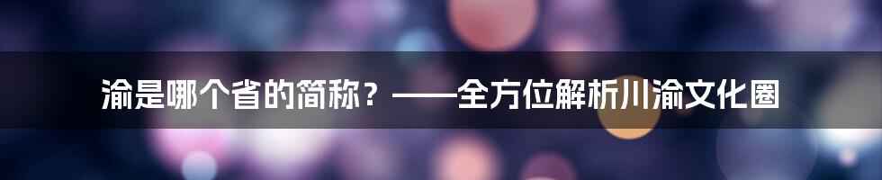 渝是哪个省的简称？——全方位解析川渝文化圈