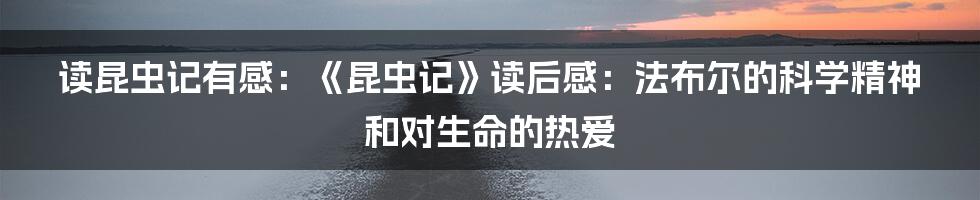 读昆虫记有感：《昆虫记》读后感：法布尔的科学精神和对生命的热爱