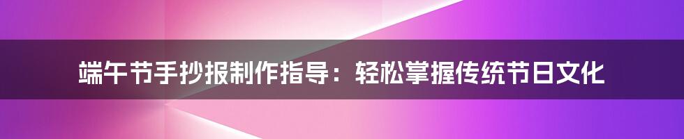 端午节手抄报制作指导：轻松掌握传统节日文化