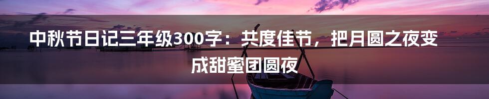 中秋节日记三年级300字：共度佳节，把月圆之夜变成甜蜜团圆夜