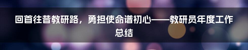 回首往昔教研路，勇担使命谱初心——教研员年度工作总结