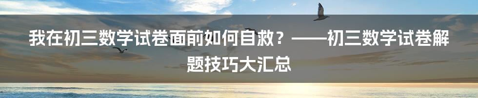 我在初三数学试卷面前如何自救？——初三数学试卷解题技巧大汇总