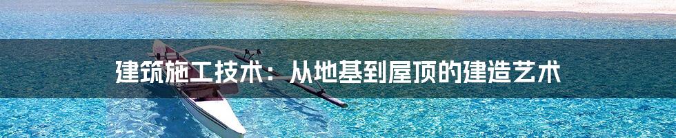 建筑施工技术：从地基到屋顶的建造艺术