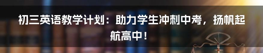 初三英语教学计划：助力学生冲刺中考，扬帆起航高中！