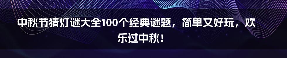 中秋节猜灯谜大全100个经典谜题，简单又好玩，欢乐过中秋！