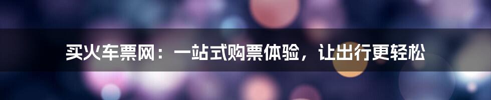 买火车票网：一站式购票体验，让出行更轻松