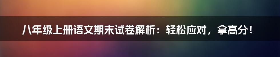 八年级上册语文期末试卷解析：轻松应对，拿高分！