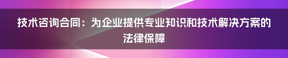 技术咨询合同：为企业提供专业知识和技术解决方案的法律保障