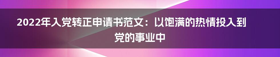 2022年入党转正申请书范文：以饱满的热情投入到党的事业中