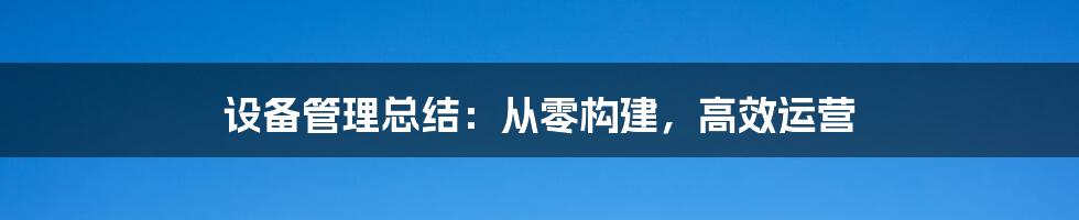 设备管理总结：从零构建，高效运营