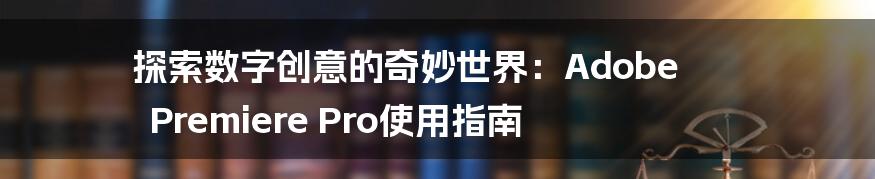 探索数字创意的奇妙世界：Adobe Premiere Pro使用指南