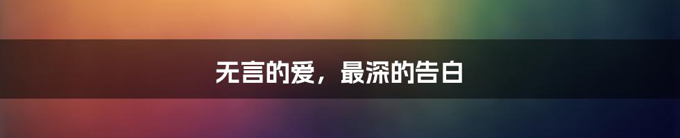 无言的爱，最深的告白