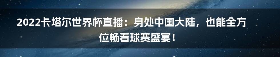 2022卡塔尔世界杯直播：身处中国大陆，也能全方位畅看球赛盛宴！