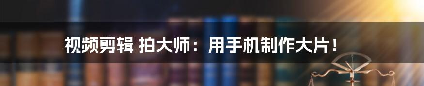 视频剪辑 拍大师：用手机制作大片！