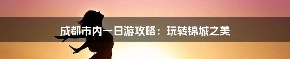 成都市内一日游攻略：玩转锦城之美