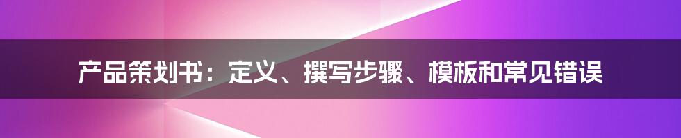 产品策划书：定义、撰写步骤、模板和常见错误