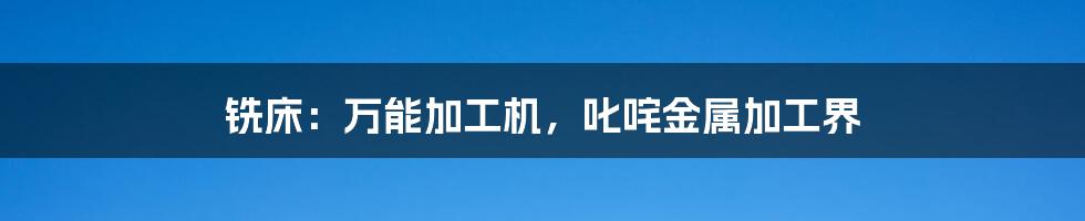 铣床：万能加工机，叱咤金属加工界