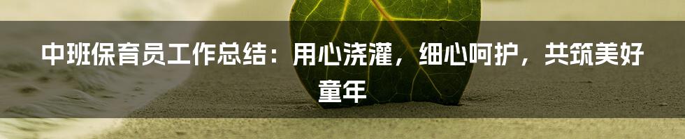 中班保育员工作总结：用心浇灌，细心呵护，共筑美好童年