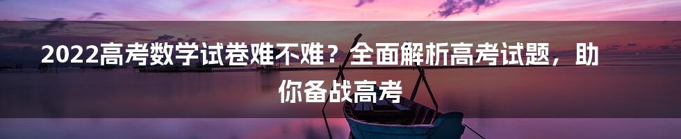 2022高考数学试卷难不难？全面解析高考试题，助你备战高考