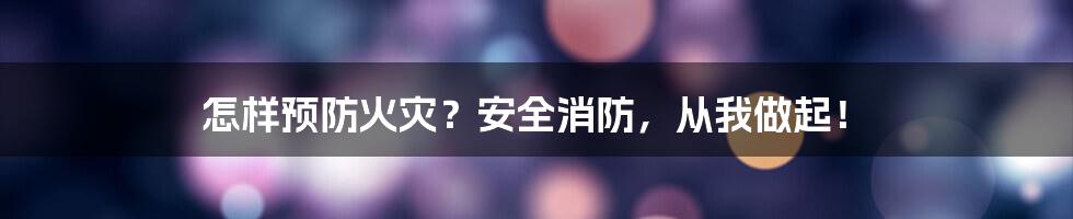 怎样预防火灾？安全消防，从我做起！