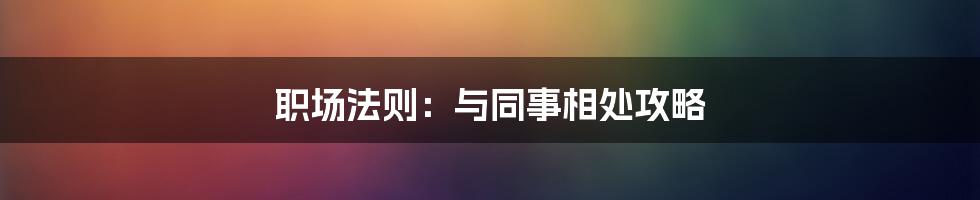 职场法则：与同事相处攻略