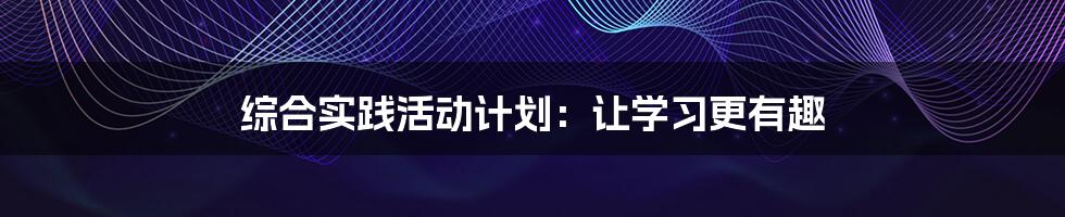 综合实践活动计划：让学习更有趣