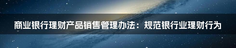 商业银行理财产品销售管理办法：规范银行业理财行为