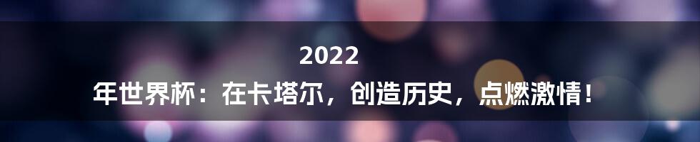 2022 年世界杯：在卡塔尔，创造历史，点燃激情！