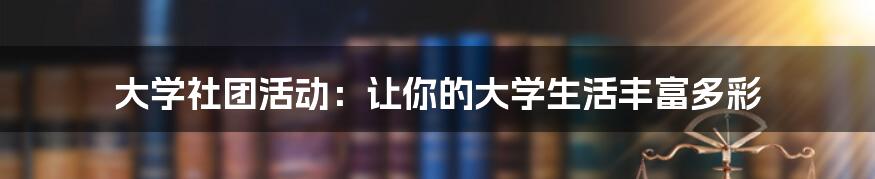 大学社团活动：让你的大学生活丰富多彩