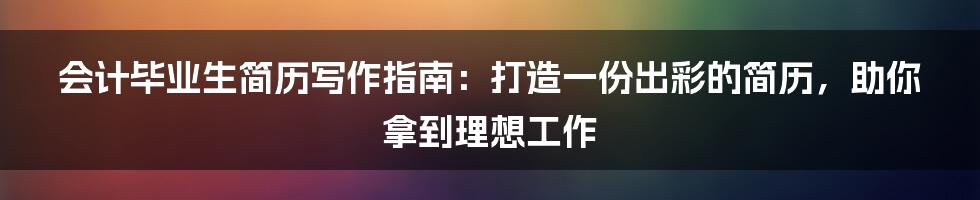 会计毕业生简历写作指南：打造一份出彩的简历，助你拿到理想工作