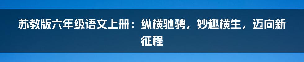 苏教版六年级语文上册：纵横驰骋，妙趣横生，迈向新征程