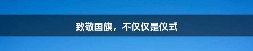 致敬国旗，不仅仅是仪式