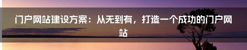 门户网站建设方案：从无到有，打造一个成功的门户网站